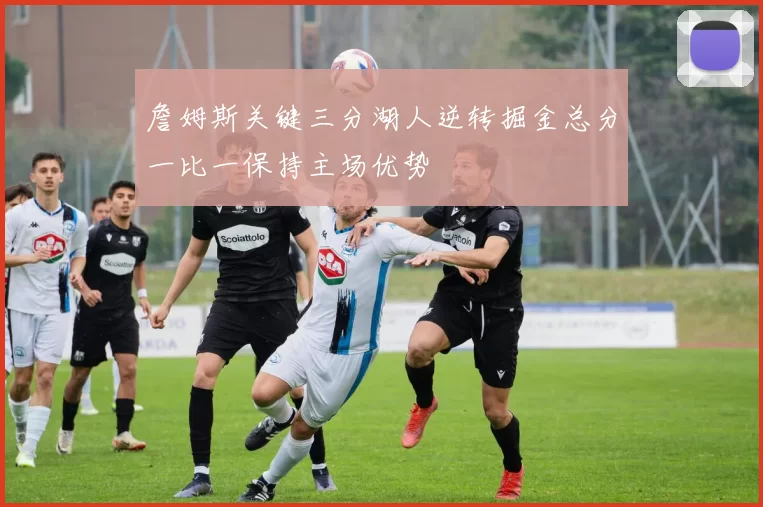 詹姆斯关键三分湖人逆转掘金总分一比一保持主场优势