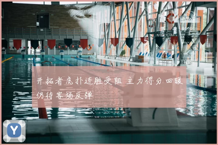 开拓者虎扑连胜受阻 主力得分回暖仍待客场反弹