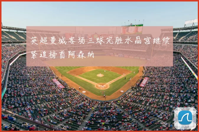 英超曼城客场三球完胜水晶宫继续紧追榜首阿森纳