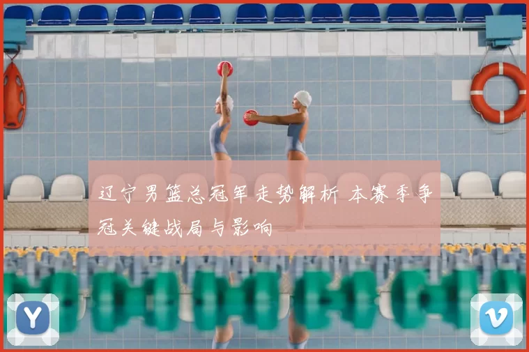 辽宁男篮总冠军走势解析 本赛季争冠关键战局与影响