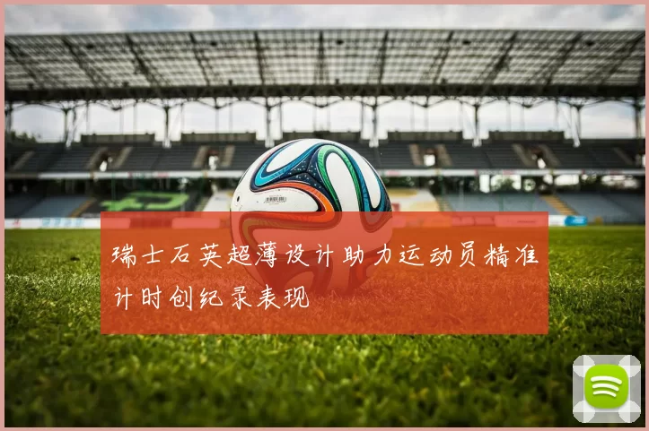 瑞士石英超薄设计助力运动员精准计时创纪录表现