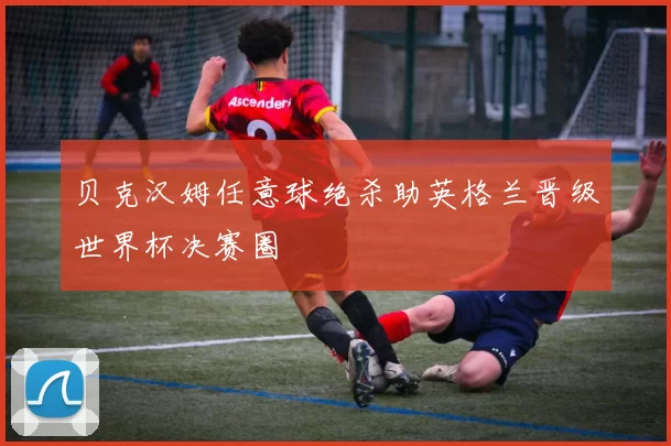 贝克汉姆任意球绝杀助英格兰晋级世界杯决赛圈