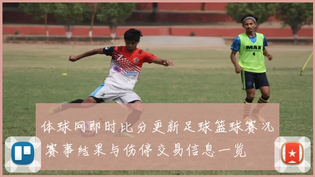 体球网即时比分更新足球篮球赛况 赛事结果与伤停交易信息一览