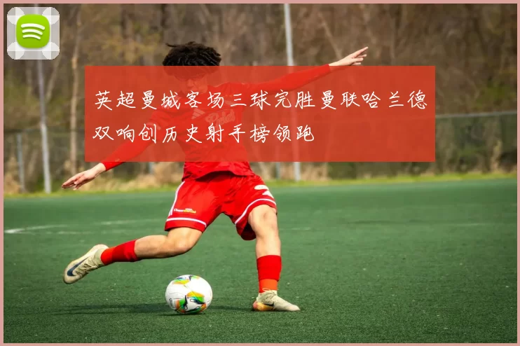 英超曼城客场三球完胜曼联哈兰德双响创历史射手榜领跑